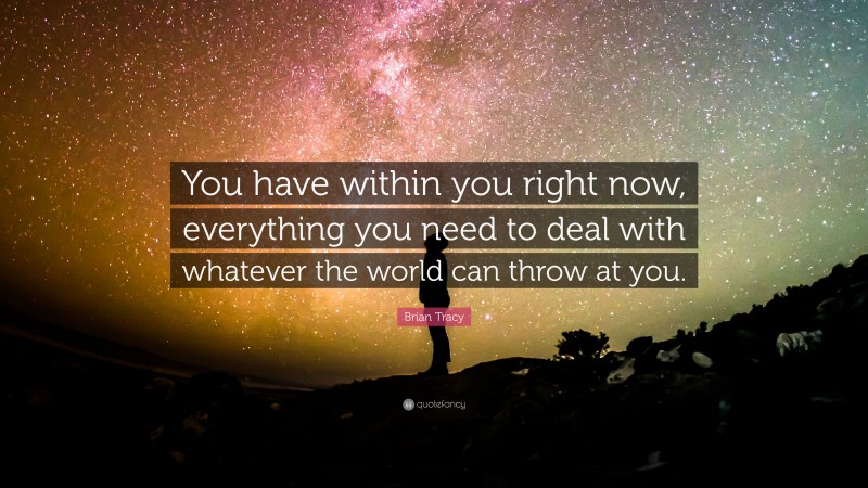 Brian Tracy Quote: “You have within you right now, everything you need to deal with whatever the world can throw at you.”
