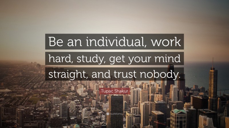 Tupac Shakur Quote: “Be an individual, work hard, study, get your mind straight, and trust nobody.”