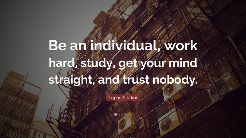 Tupac Shakur Quote: “Be an individual, work hard, study, get your mind straight, and trust nobody.”