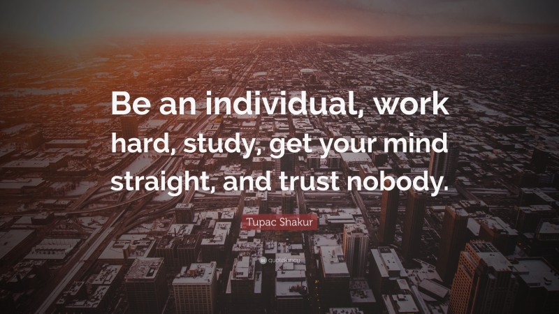 Tupac Shakur Quote: “Be an individual, work hard, study, get your mind straight, and trust nobody.”