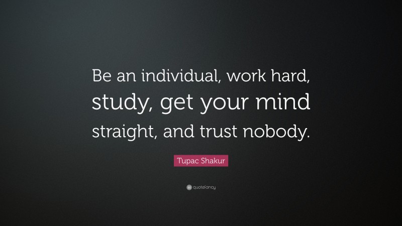 Tupac Shakur Quote: “Be an individual, work hard, study, get your mind straight, and trust nobody.”