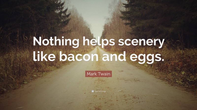Mark Twain Quote: “Nothing helps scenery like bacon and eggs.”