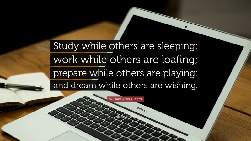 William Arthur Ward Quote: “Study while others are sleeping; work while others are loafing; prepare while others are playing; and dream while others are wishing.”