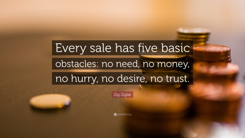 Zig Ziglar Quote: “Every sale has five basic obstacles: no need, no money, no hurry, no desire, no trust.”