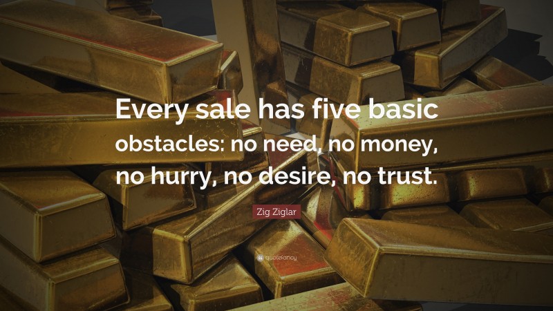 Zig Ziglar Quote: “Every sale has five basic obstacles: no need, no money, no hurry, no desire, no trust.”