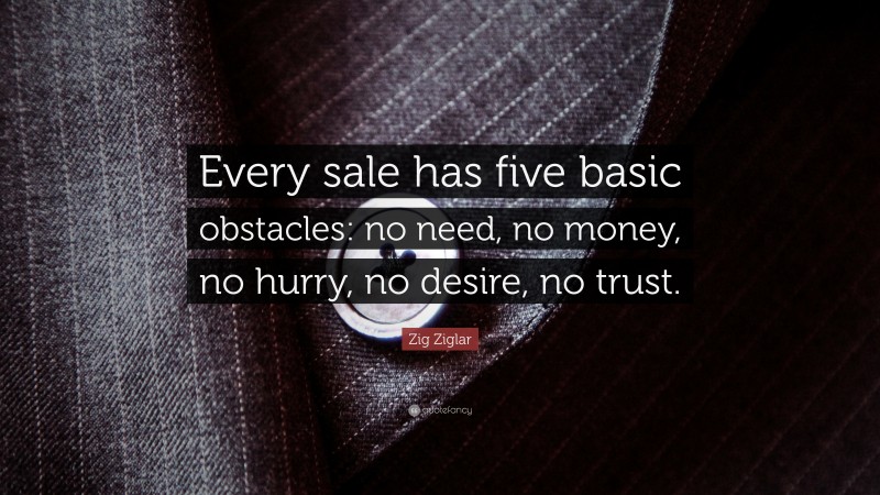 Zig Ziglar Quote: “Every sale has five basic obstacles: no need, no money, no hurry, no desire, no trust.”