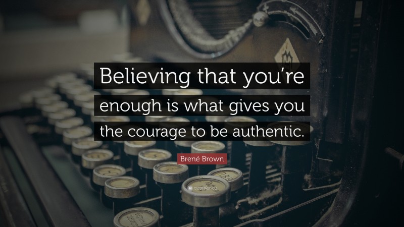 Brené Brown Quote: “Believing that you’re enough is what gives you the courage to be authentic.”