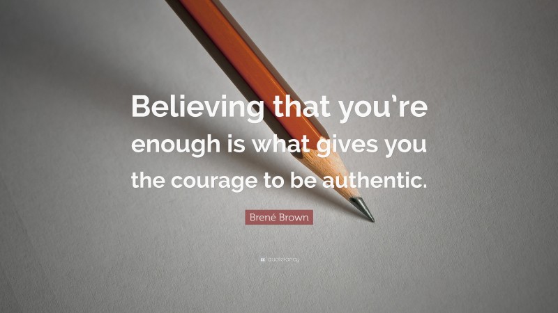 Brené Brown Quote: “Believing that you’re enough is what gives you the courage to be authentic.”