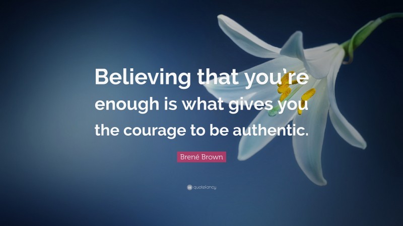 Brené Brown Quote: “Believing that you’re enough is what gives you the courage to be authentic.”