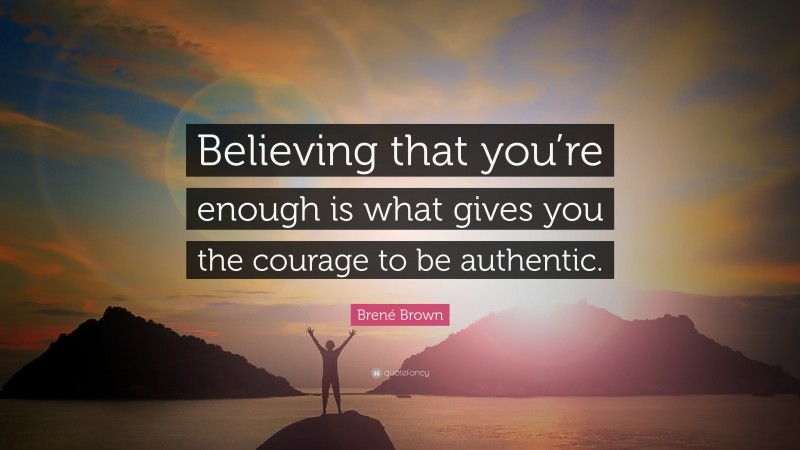 Brené Brown Quote: “Believing that you’re enough is what gives you the courage to be authentic.”