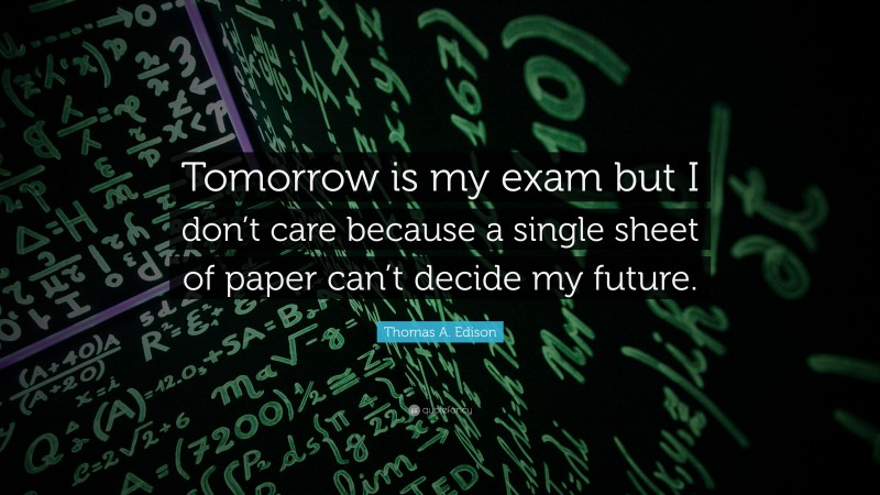 Thomas A. Edison Quote: “Tomorrow is my exam but I don’t care because a single sheet of paper can’t decide my future.”