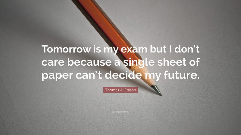 Thomas A. Edison Quote: “Tomorrow is my exam but I don’t care because a single sheet of paper can’t decide my future.”