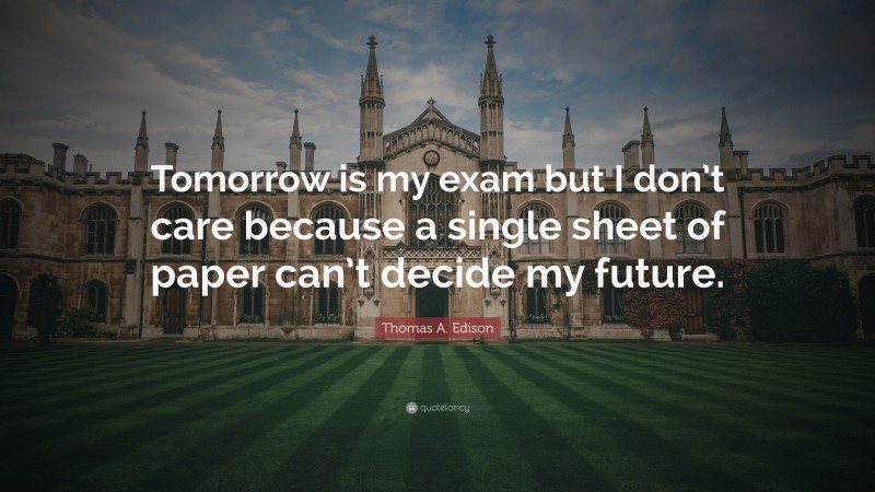 Thomas A. Edison Quote: “Tomorrow is my exam but I don’t care because a single sheet of paper can’t decide my future.”