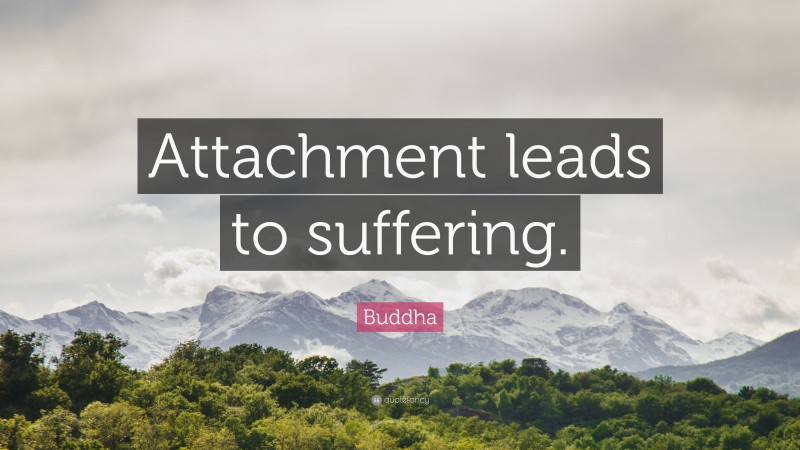 Buddha Quote: “Attachment leads to suffering.”