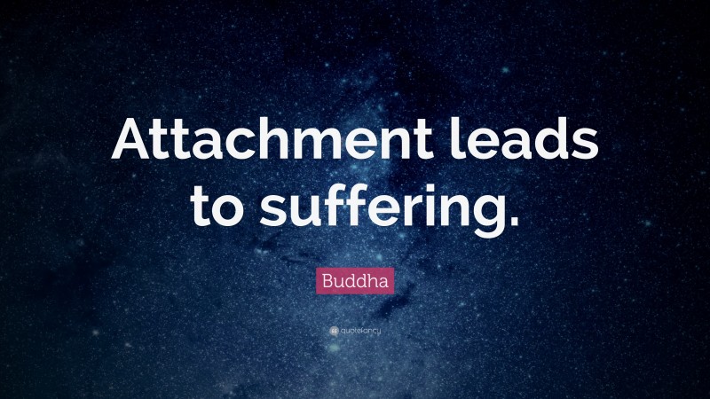 Buddha Quote: “Attachment leads to suffering.”