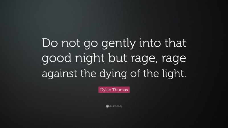 Dylan Thomas Quote: “Do not go gently into that good night but rage, rage against the dying of the light.”