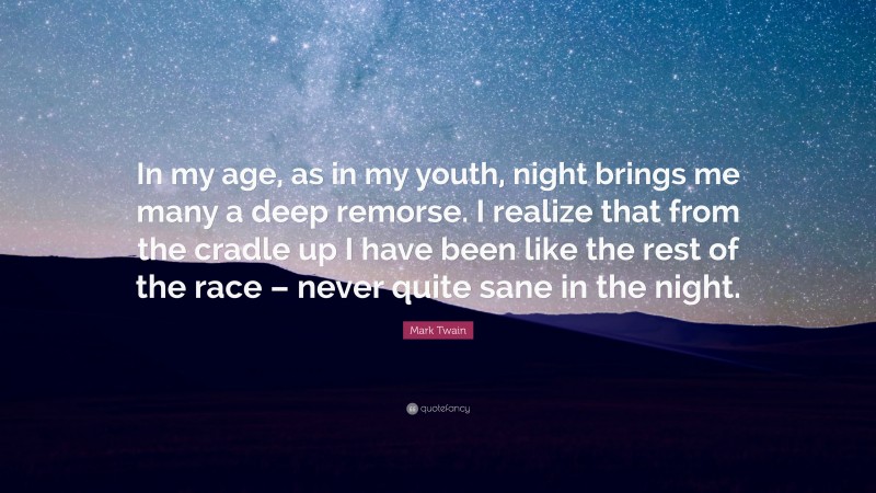 Mark Twain Quote: “In my age, as in my youth, night brings me many a deep remorse. I realize that from the cradle up I have been like the rest of the race – never quite sane in the night.”