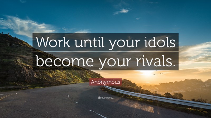 Anonymous Quote: “Work until your idols become your rivals.”