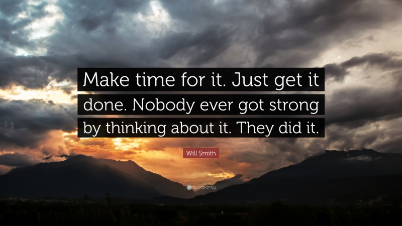 Will Smith Quote: “Make time for it. Just get it done. Nobody ever got strong by thinking about it. They did it.”