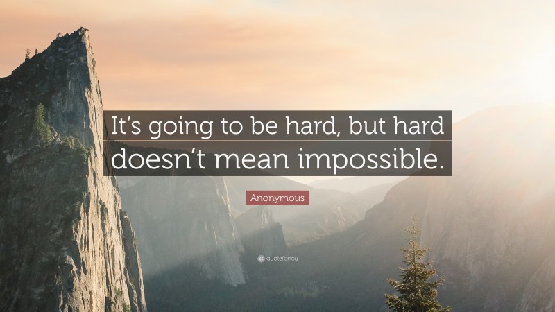 Anonymous Quote: “It’s going to be hard, but hard doesn’t mean impossible.”