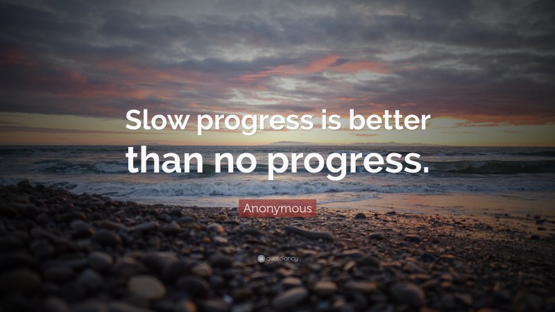 Anonymous Quote: “Slow progress is better than no progress.”