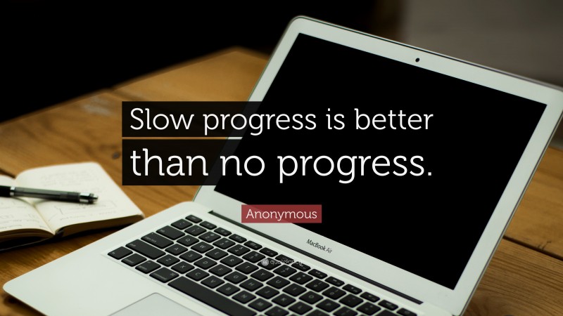 Anonymous Quote: “Slow progress is better than no progress.”