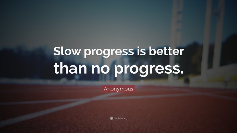 Anonymous Quote: “Slow progress is better than no progress.”