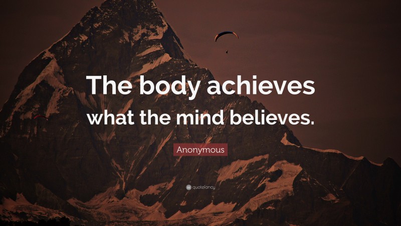 Anonymous Quote: “The body achieves what the mind believes.”
