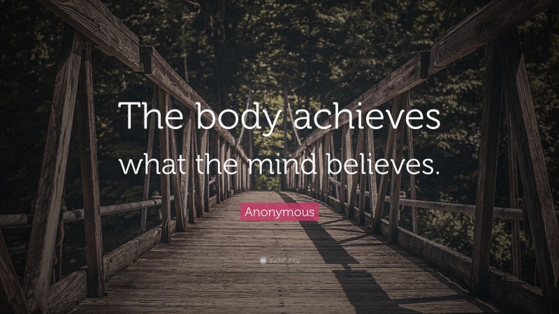 Anonymous Quote: “The body achieves what the mind believes.”
