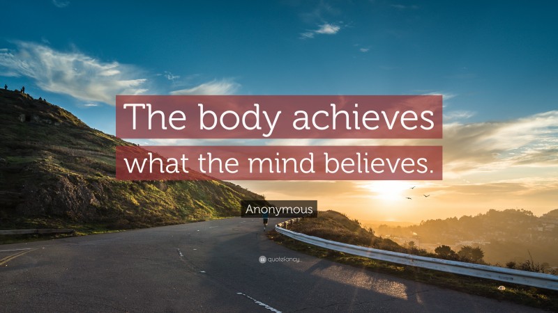 Anonymous Quote: “The body achieves what the mind believes.”