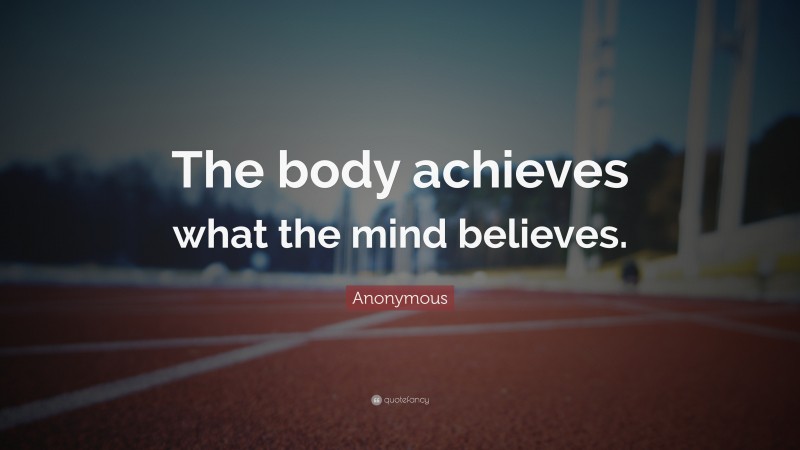 Anonymous Quote: “The body achieves what the mind believes.”