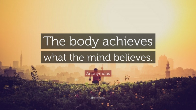Anonymous Quote: “The body achieves what the mind believes.”
