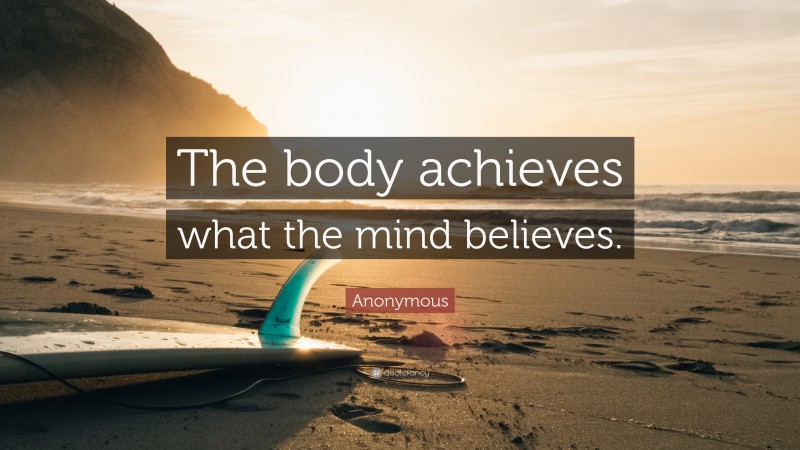 Anonymous Quote: “The body achieves what the mind believes.”