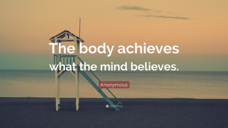 Anonymous Quote: “The body achieves what the mind believes.”