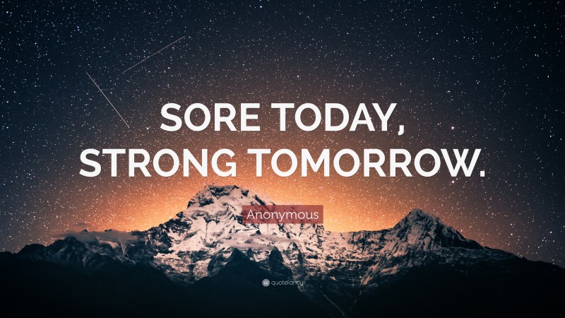 Anonymous Quote: “SORE TODAY, STRONG TOMORROW.”