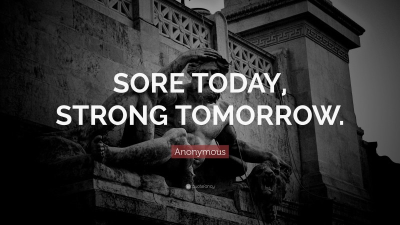Anonymous Quote: “SORE TODAY, STRONG TOMORROW.”