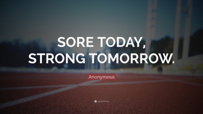 Anonymous Quote: “SORE TODAY, STRONG TOMORROW.”