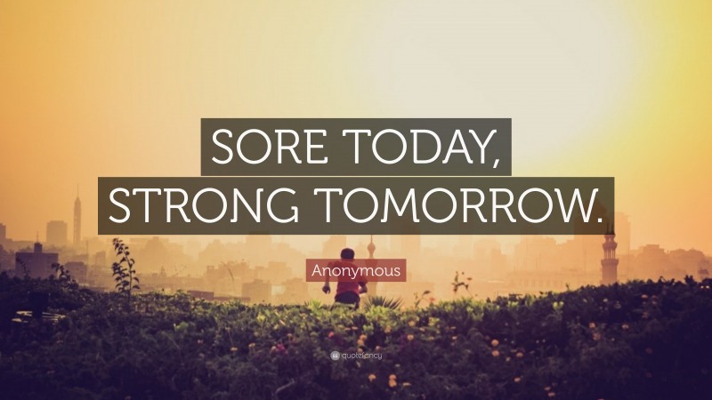 Anonymous Quote: “SORE TODAY, STRONG TOMORROW.”