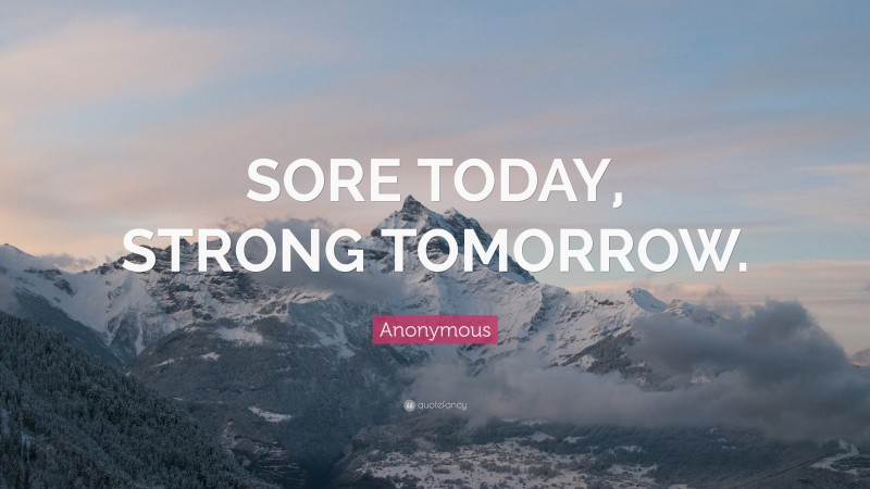 Anonymous Quote: “SORE TODAY, STRONG TOMORROW.”