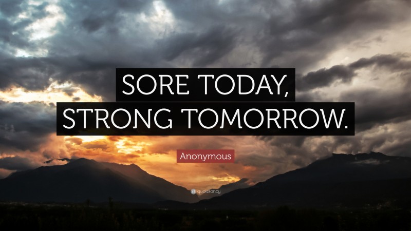 Anonymous Quote: “SORE TODAY, STRONG TOMORROW.”
