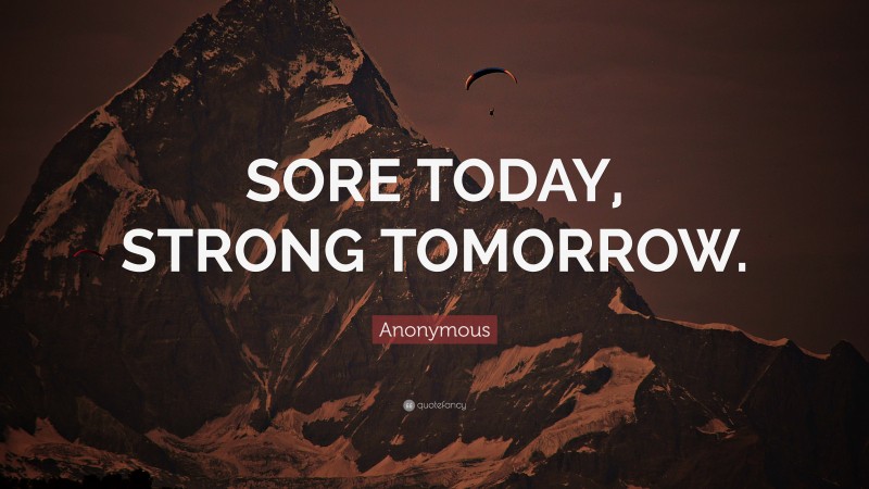 Anonymous Quote: “SORE TODAY, STRONG TOMORROW.”