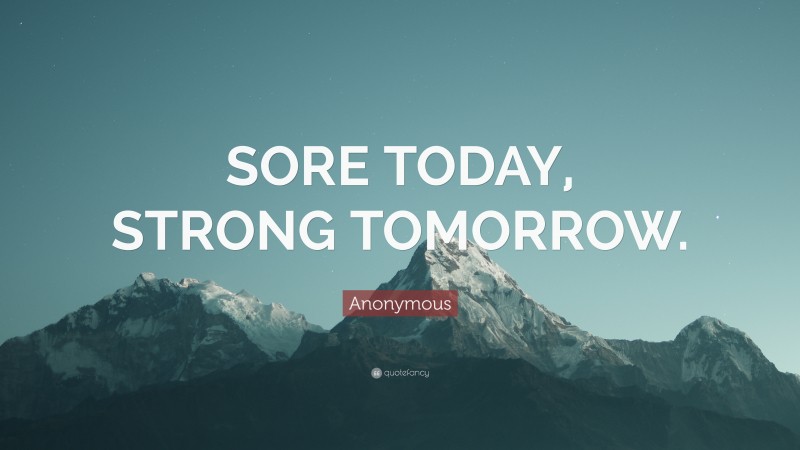 Anonymous Quote: “SORE TODAY, STRONG TOMORROW.”