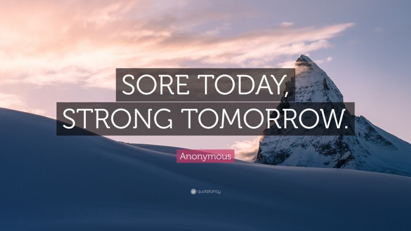 Anonymous Quote: “SORE TODAY, STRONG TOMORROW.”