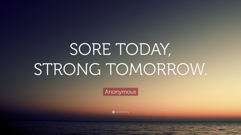 Anonymous Quote: “SORE TODAY, STRONG TOMORROW.”