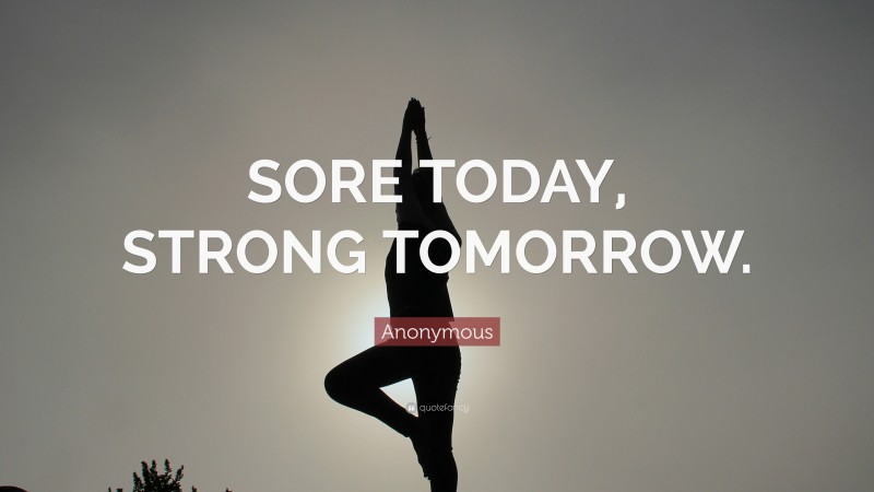Anonymous Quote: “SORE TODAY, STRONG TOMORROW.”