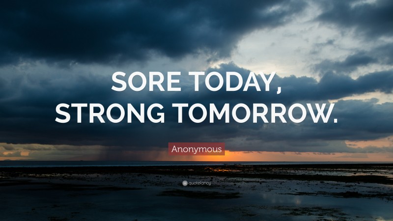 Anonymous Quote: “SORE TODAY, STRONG TOMORROW.”