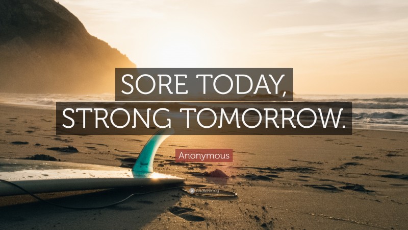 Anonymous Quote: “SORE TODAY, STRONG TOMORROW.”