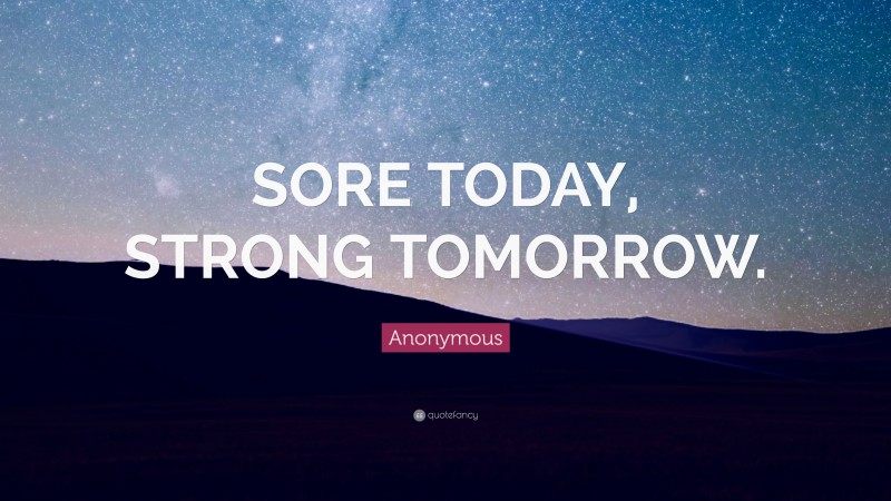 Anonymous Quote: “SORE TODAY, STRONG TOMORROW.”