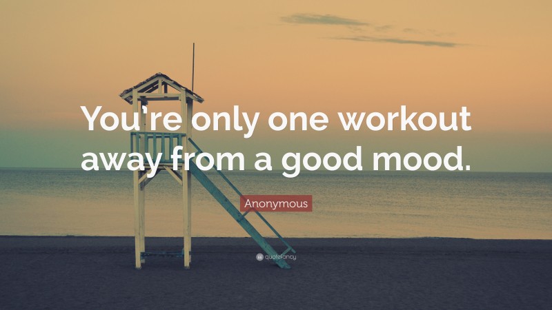 Anonymous Quote: “You’re only one workout away from a good mood.”
