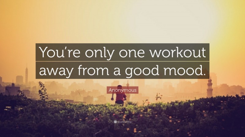 Anonymous Quote: “You’re only one workout away from a good mood.”